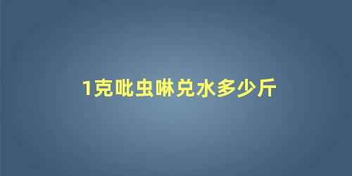 1克吡虫啉兑水多少斤